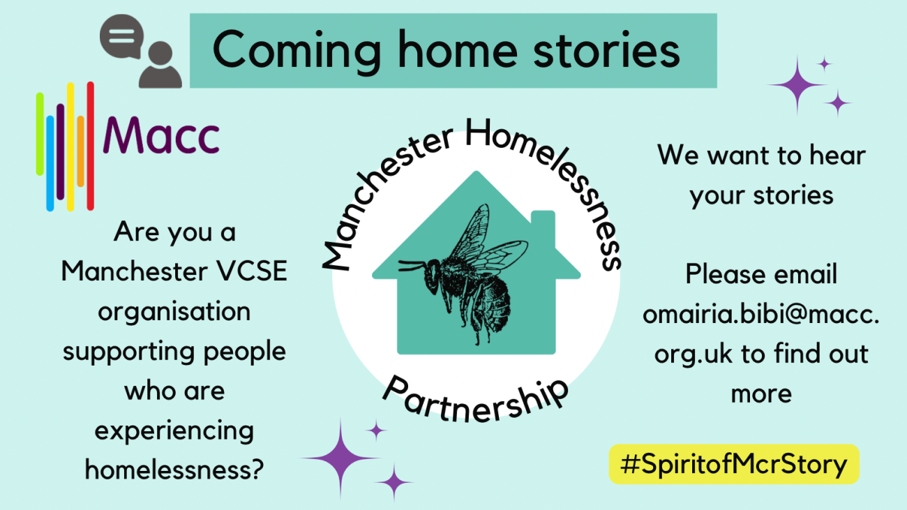 Coming home stories. Are you a Manchester VCSE organisations supoprting people who are experiencing homelessness? We want to hear your stories. Please email omairia.bibi@macc.org.uk to find out more #spiritofmcrstory